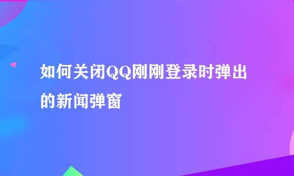 如何关闭QQ刚刚登录时弹出的新闻弹窗
