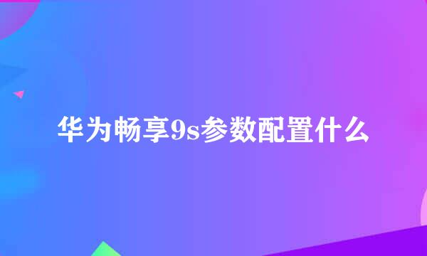 华为畅享9s参数配置什么