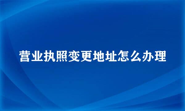 营业执照变更地址怎么办理