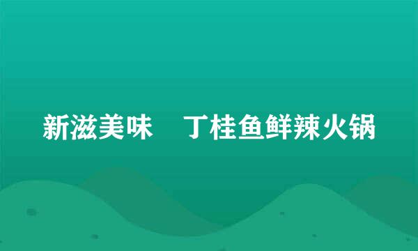 新滋美味•丁桂鱼鲜辣火锅