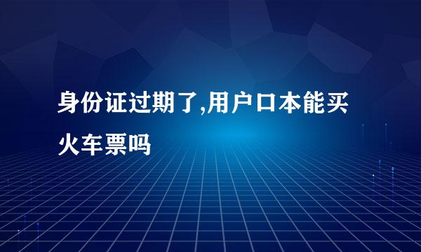 身份证过期了,用户口本能买火车票吗