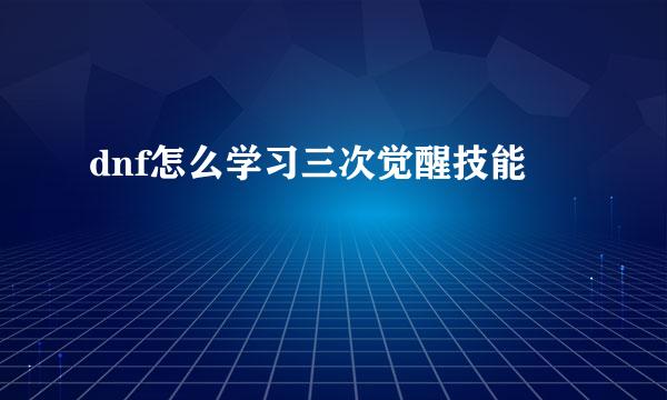 dnf怎么学习三次觉醒技能