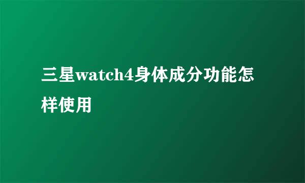 三星watch4身体成分功能怎样使用