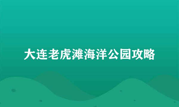 大连老虎滩海洋公园攻略