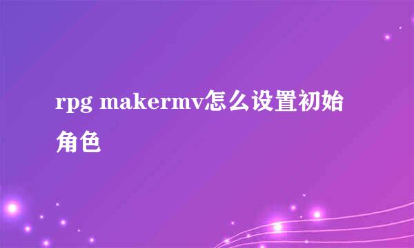 rpg makermv怎么设置初始角色