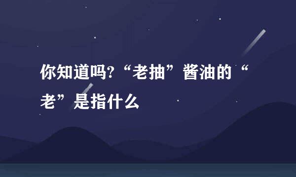你知道吗?“老抽”酱油的“老”是指什么