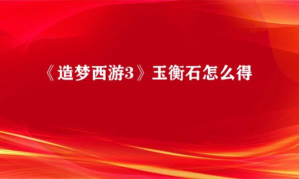 《造梦西游3》玉衡石怎么得