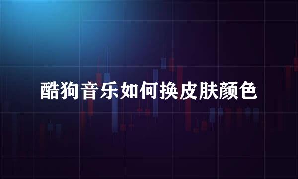 酷狗音乐如何换皮肤颜色