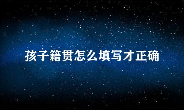 孩子籍贯怎么填写才正确