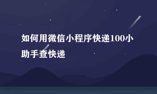 如何用微信小程序快递100小助手查快递