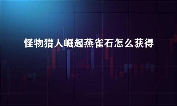 怪物猎人崛起燕雀石怎么获得