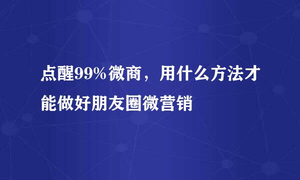 点醒99%微商,用什么方法才能做好朋友圈微营销