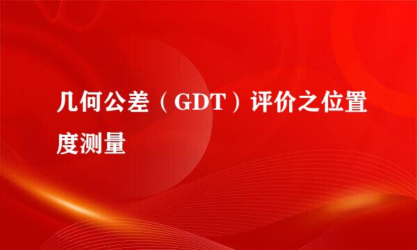 几何公差（GDT）评价之位置度测量