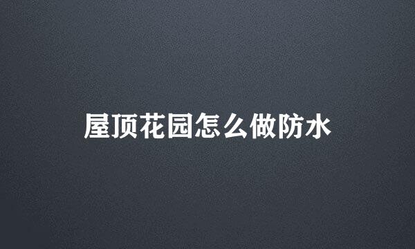 屋顶花园怎么做防水