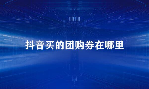 抖音买的团购券在哪里