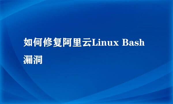 如何修复阿里云Linux Bash漏洞