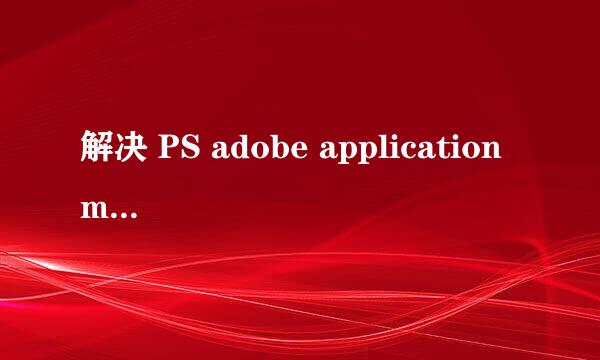 解决 PS adobe application manager丢失或损坏