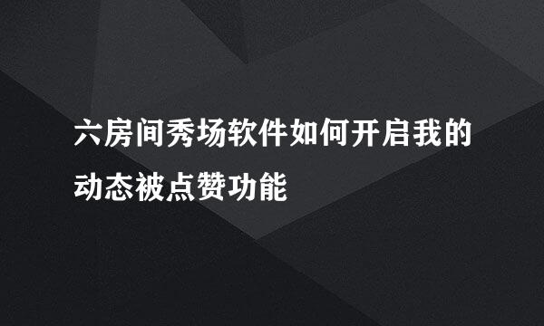 六房间秀场软件如何开启我的动态被点赞功能