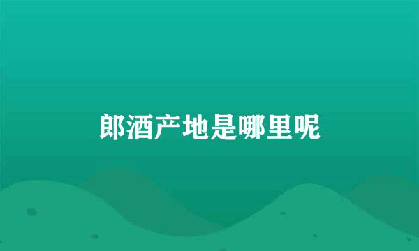 郎酒产地是哪里呢
