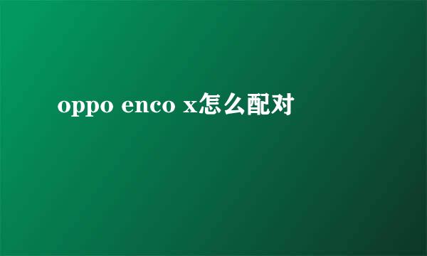 oppo enco x怎么配对