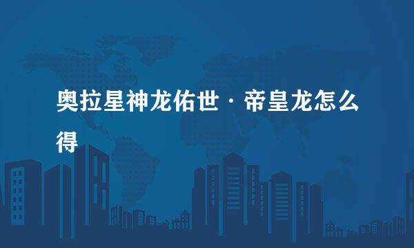 奥拉星神龙佑世·帝皇龙怎么得
