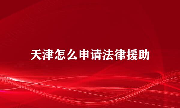 天津怎么申请法律援助