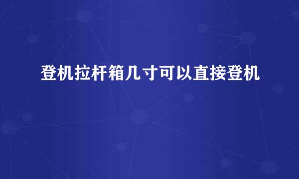 登机拉杆箱几寸可以直接登机