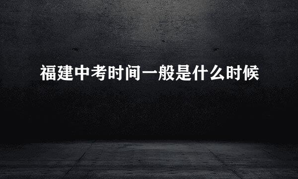 福建中考时间一般是什么时候