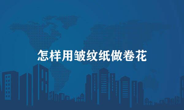 怎样用皱纹纸做卷花