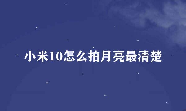 小米10怎么拍月亮最清楚