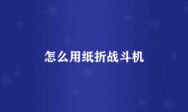 怎么用纸折战斗机