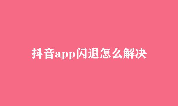 抖音app闪退怎么解决