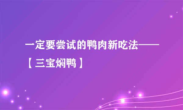 一定要尝试的鸭肉新吃法——【三宝焖鸭】