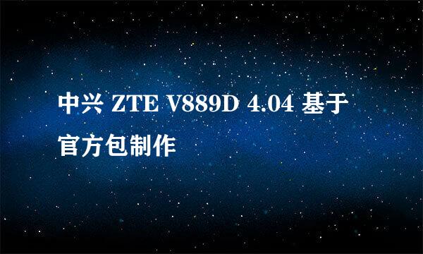 中兴 ZTE V889D 4.04 基于官方包制作