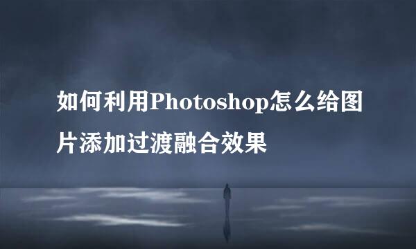 如何利用Photoshop怎么给图片添加过渡融合效果