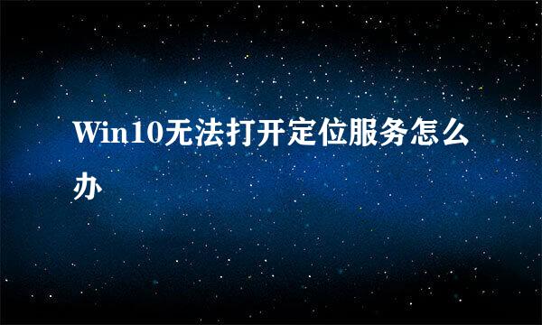 Win10无法打开定位服务怎么办