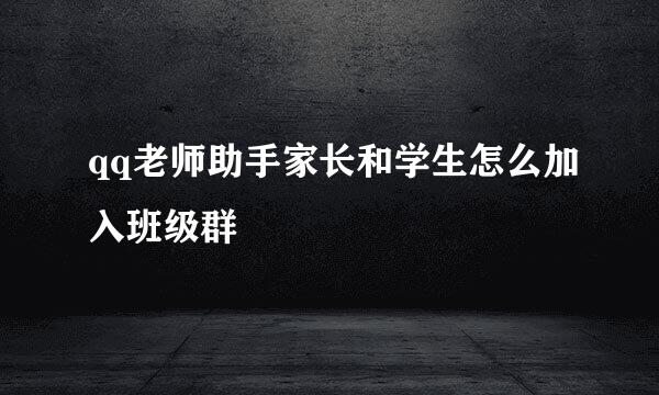qq老师助手家长和学生怎么加入班级群