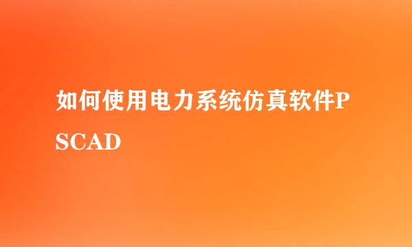 如何使用电力系统仿真软件PSCAD