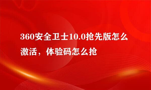 360安全卫士10.0抢先版怎么激活，体验码怎么抢