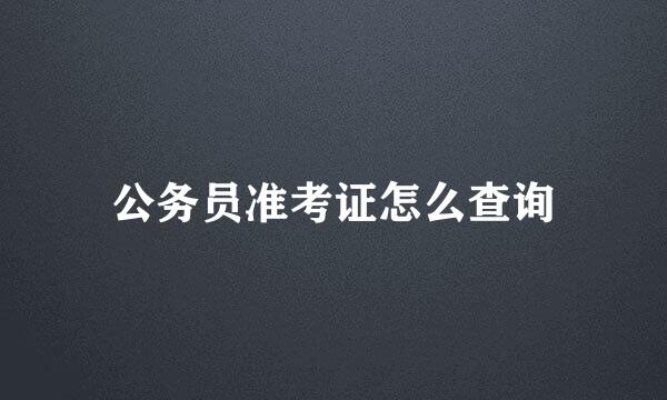 公务员准考证怎么查询