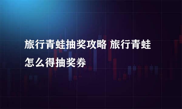 旅行青蛙抽奖攻略 旅行青蛙怎么得抽奖券