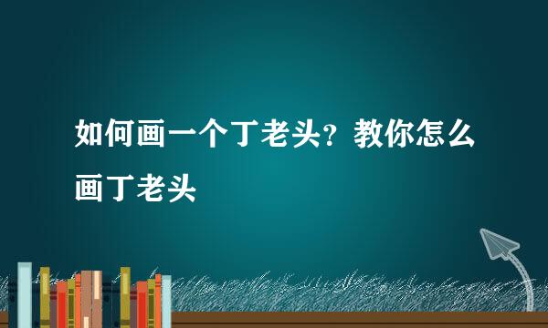 如何画一个丁老头？教你怎么画丁老头