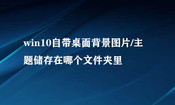 win10自带桌面背景图片/主题储存在哪个文件夹里