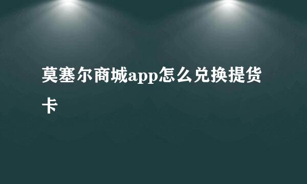 莫塞尔商城app怎么兑换提货卡
