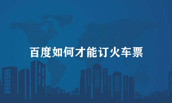 百度如何才能订火车票