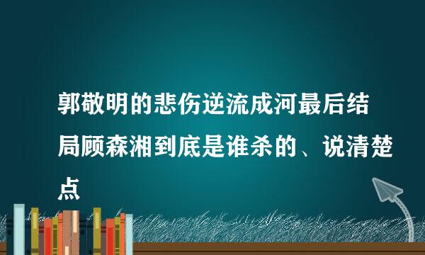 郭敬明的悲伤逆流成河最后结局顾森湘到底是谁杀的、说清楚点