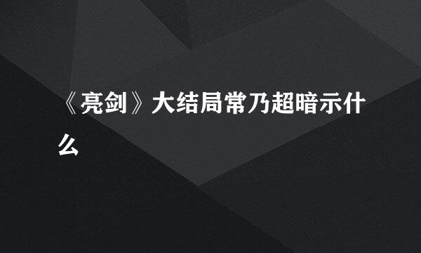 《亮剑》大结局常乃超暗示什么