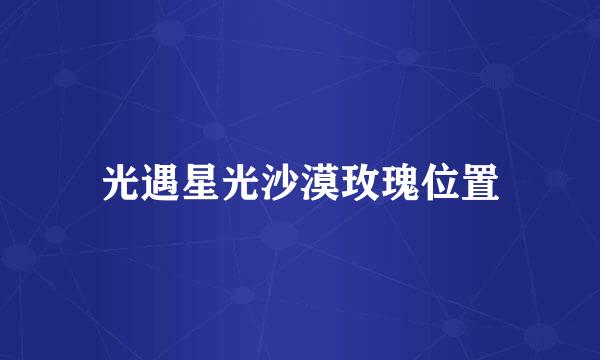 光遇星光沙漠玫瑰位置