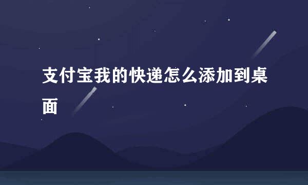 支付宝我的快递怎么添加到桌面