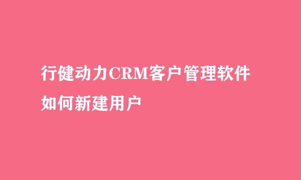行健动力CRM客户管理软件如何新建用户